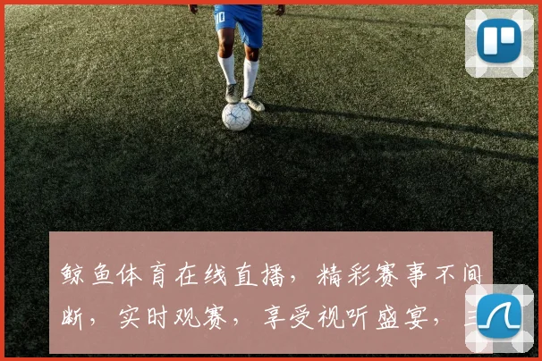 鲸鱼体育在线直播，精彩赛事不间断，实时观赛，享受视听盛宴，三重福利等你来