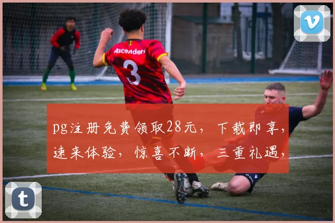 pg注册免费领取28元，下载即享，速来体验，惊喜不断，三重礼遇，不容错过