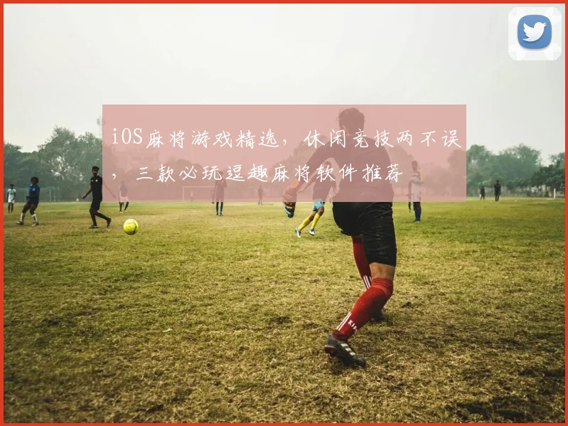 iOS麻将游戏精选，休闲竞技两不误，三款必玩逗趣麻将软件推荐