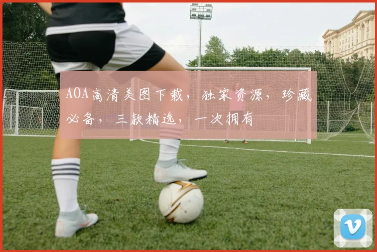 AOA高清美图下载，独家资源，珍藏必备，三款精选，一次拥有