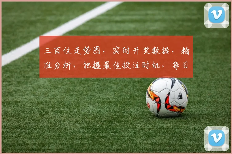 三百位走势图，实时开奖数据，精准分析，把握最佳投注时机，每日必看三，错过等一年