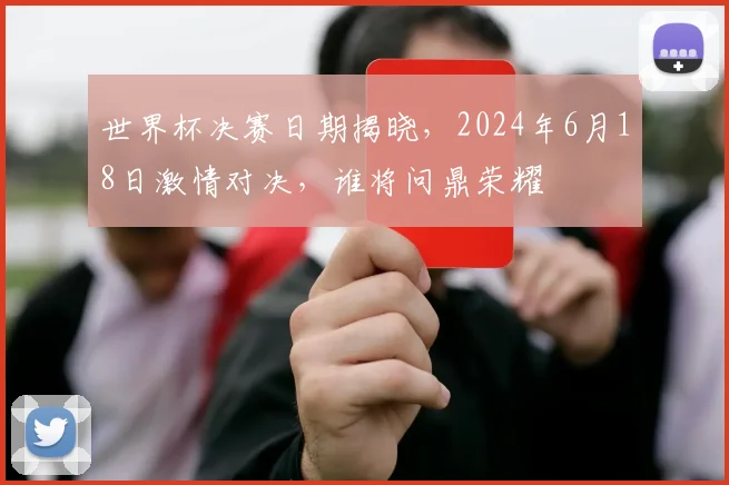 世界杯决赛日期揭晓，2024年6月18日激情对决，谁将问鼎荣耀
