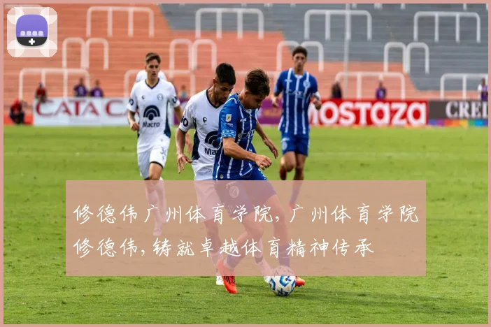 修德伟广州体育学院,广州体育学院修德伟,铸就卓越体育精神传承
