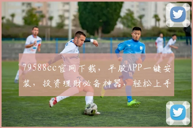 79588cc官网下载，平股APP一键安装，投资理财必备神器，轻松上手
