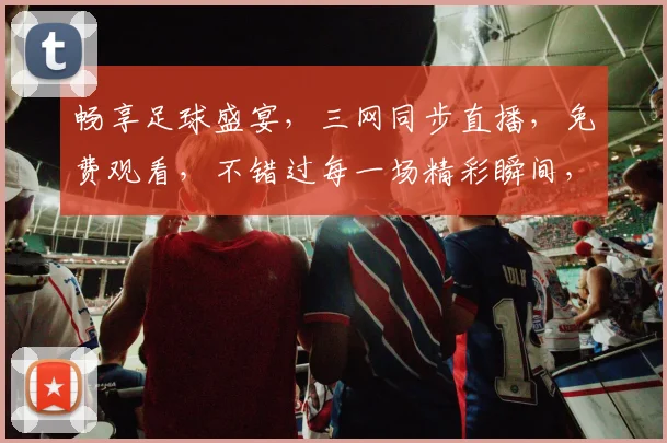 畅享足球盛宴，三网同步直播，免费观看，不错过每一场精彩瞬间，快来加入我们