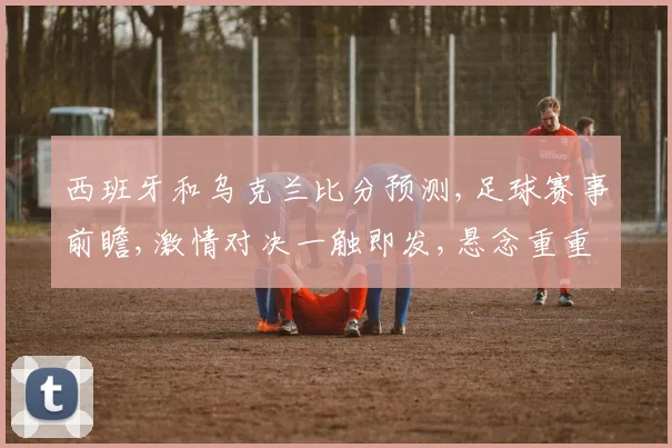 西班牙和乌克兰比分预测,足球赛事前瞻,激情对决一触即发,悬念重重