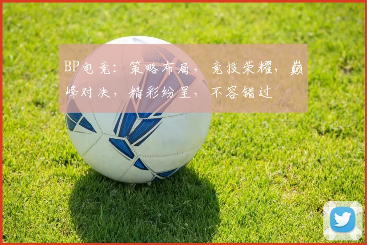 BP电竞：策略布局，竞技荣耀，巅峰对决，精彩纷呈，不容错过