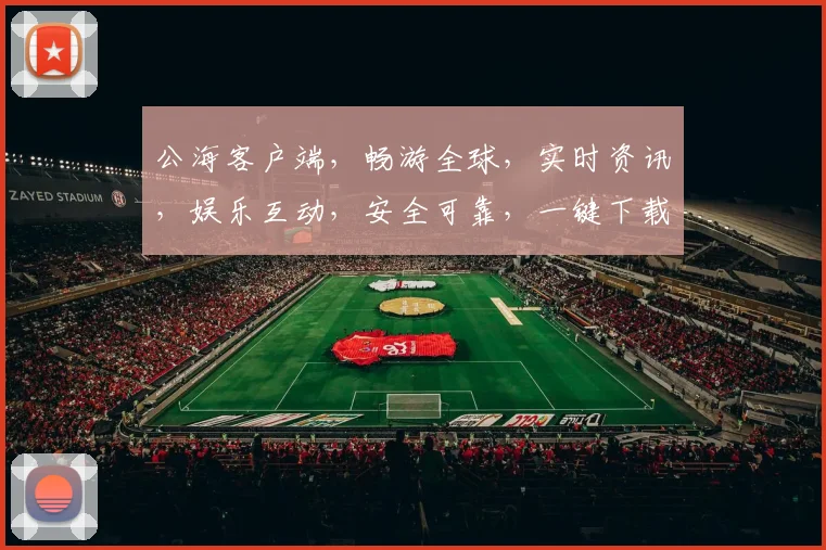 公海客户端，畅游全球，实时资讯，娱乐互动，安全可靠，一键下载，体验非凡