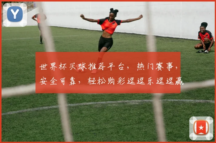 世界杯买球推荐平台，热门赛事，安全可靠，轻松购彩逗逗乐逗逗赢，快来体验